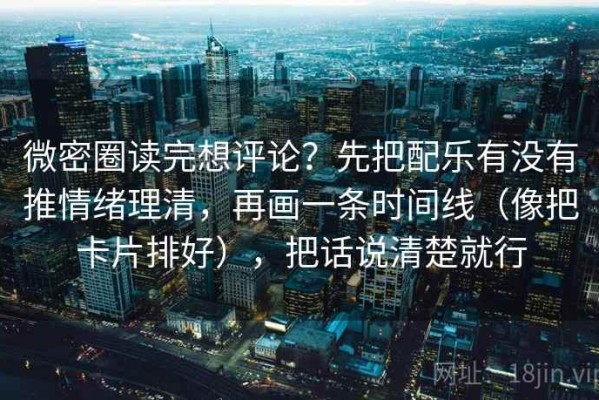 微密圈读完想评论？先把配乐有没有推情绪理清，再画一条时间线（像把卡片排好），把话说清楚就行