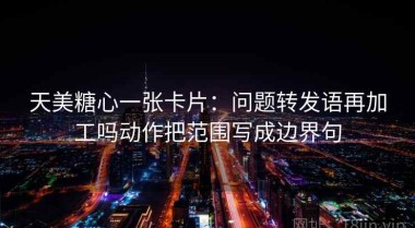 天美糖心一张卡片：问题转发语再加工吗动作把范围写成边界句