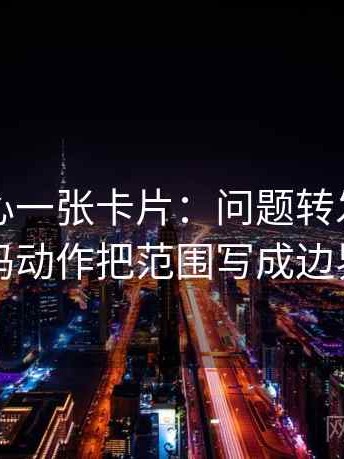 天美糖心一张卡片：问题转发语再加工吗动作把范围写成边界句