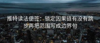 推特读法便签：锁定因果链有没有跳步再把范围写成边界句