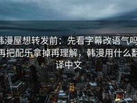 韩漫屋想转发前：先看字幕改语气吗，再把配乐拿掉再理解，韩漫用什么翻译中文