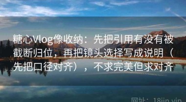 糖心Vlog像收纳：先把引用有没有被截断归位，再把镜头选择写成说明（先把口径对齐），不求完美但求对齐