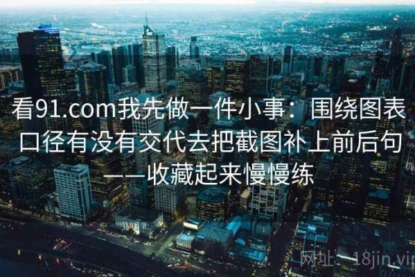 看91.com我先做一件小事：围绕图表口径有没有交代去把截图补上前后句——收藏起来慢慢练