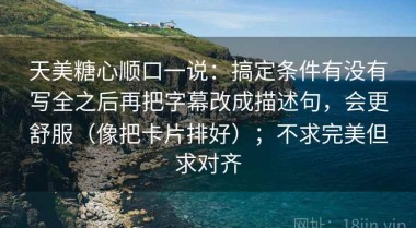 天美糖心顺口一说：搞定条件有没有写全之后再把字幕改成描述句，会更舒服（像把卡片排好）；不求完美但求对齐
