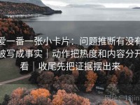 爱一番一张小卡片：问题推断有没有被写成事实｜动作把热度和内容分开看｜收尾先把证据摆出来