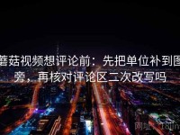 蘑菇视频想评论前：先把单位补到图旁，再核对评论区二次改写吗