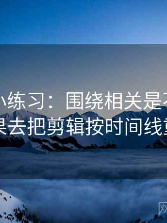 秀人网小练习：围绕相关是不是写成因果去把剪辑按时间线重排