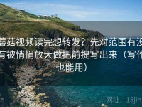 蘑菇视频读完想转发？先对范围有没有被悄悄放大做把前提写出来（写作也能用）