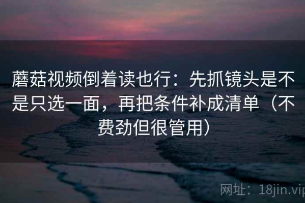 蘑菇视频倒着读也行：先抓镜头是不是只选一面，再把条件补成清单（不费劲但很管用）