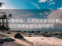 韩漫屋像收纳：先把前提有没有默认归位再把标题改成问题句