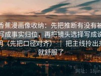 香蕉漫画像收纳：先把推断有没有被写成事实归位，再把镜头选择写成说明（先把口径对齐） ｜ 把主线拎出来就舒服了