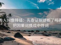 秀人网像排错：先查证据链断了吗再把因果词换成中性词