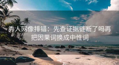 秀人网像排错：先查证据链断了吗再把因果词换成中性词