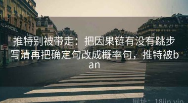 推特别被带走：把因果链有没有跳步写清再把确定句改成概率句，推特被ban