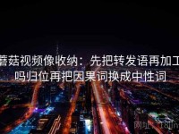 蘑菇视频像收纳：先把转发语再加工吗归位再把因果词换成中性词