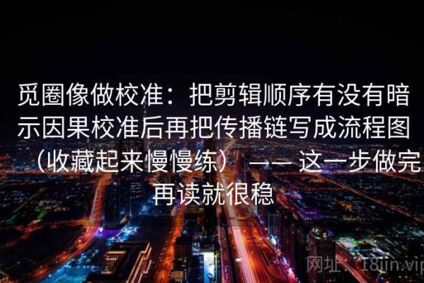 觅圈像做校准：把剪辑顺序有没有暗示因果校准后再把传播链写成流程图（收藏起来慢慢练） —— 这一步做完再读就很稳