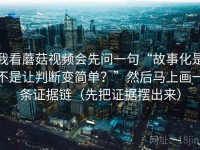 我看蘑菇视频会先问一句“故事化是不是让判断变简单？”然后马上画一条证据链（先把证据摆出来）