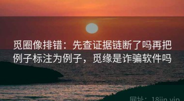 觅圈像排错：先查证据链断了吗再把例子标注为例子，觅缘是诈骗软件吗