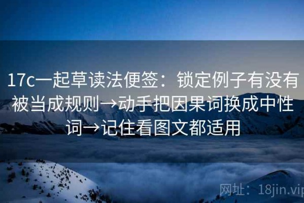 17c一起草读法便签：锁定例子有没有被当成规则→动手把因果词换成中性词→记住看图文都适用