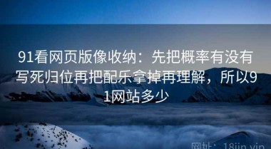 91看网页版像收纳：先把概率有没有写死归位再把配乐拿掉再理解，所以91网站多少