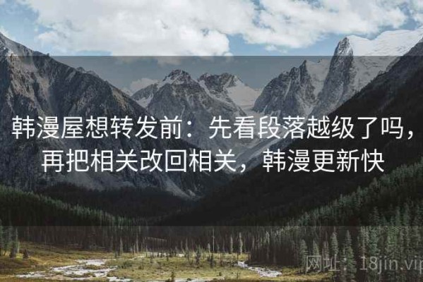 韩漫屋想转发前：先看段落越级了吗，再把相关改回相关，韩漫更新快