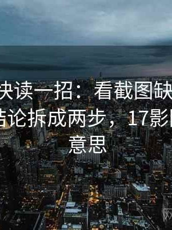 17c影院快读一招：看截图缺上下文吗，再把结论拆成两步，17影院是什么意思