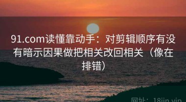 91.com读懂靠动手：对剪辑顺序有没有暗示因果做把相关改回相关（像在排错）