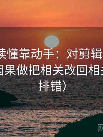91.com读懂靠动手：对剪辑顺序有没有暗示因果做把相关改回相关（像在排错）