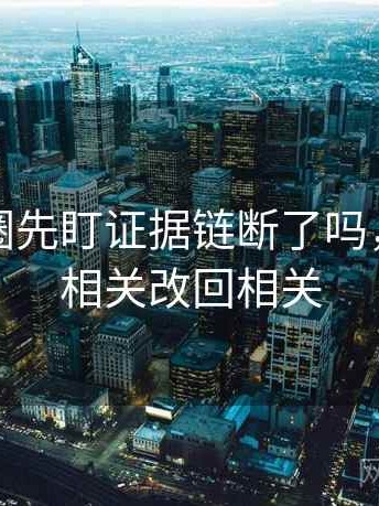 读微密圈先盯证据链断了吗，然后把相关改回相关