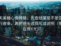 天美糖心像排错：先查结尾是不是强行收束，再把镜头选择写成说明（像在做X光）