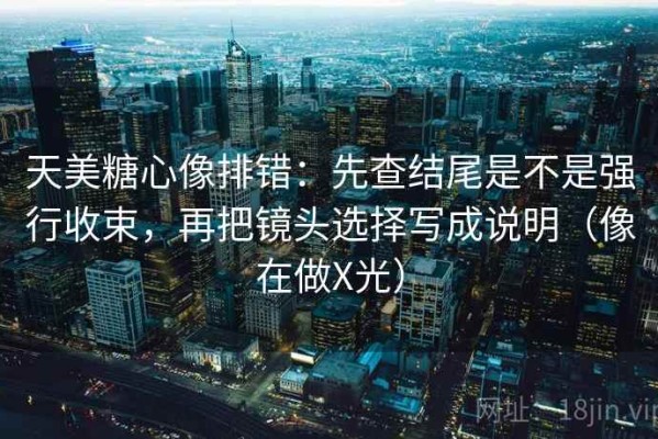 天美糖心像排错：先查结尾是不是强行收束，再把镜头选择写成说明（像在做X光）