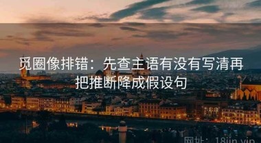 觅圈像排错：先查主语有没有写清再把推断降成假设句