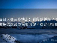 每日大赛三步快走：看段落越级了吗做把结尾改成摘要收尾不费劲但管用