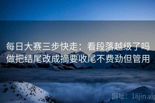 每日大赛三步快走：看段落越级了吗做把结尾改成摘要收尾不费劲但管用