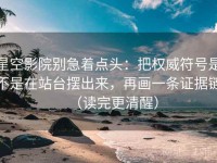 星空影院别急着点头：把权威符号是不是在站台摆出来，再画一条证据链（读完更清醒）