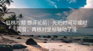 红桃视频 想评论前：先把时间写成时间窗，再核对坐标轴动了没