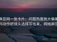 麻豆网一张卡片：问题热度放大偏差吗动作把镜头选择写出来，网络麻豆