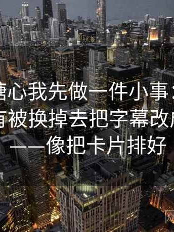 看天美糖心我先做一件小事：围绕对象有没有被换掉去把字幕改成描述句——像把卡片排好
