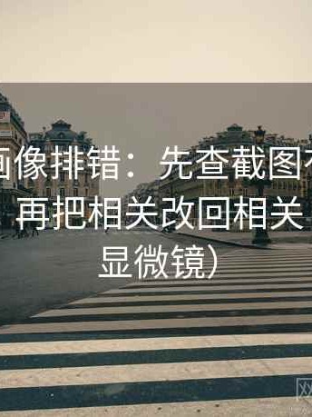 香蕉漫画像排错：先查截图有没有缺上下文，再把相关改回相关（像在用显微镜）