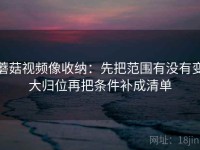 蘑菇视频像收纳：先把范围有没有变大归位再把条件补成清单