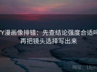 YY漫画像排错：先查结论强度合适吗再把镜头选择写出来