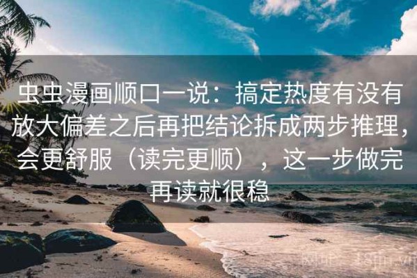 虫虫漫画顺口一说：搞定热度有没有放大偏差之后再把结论拆成两步推理，会更舒服（读完更顺），这一步做完再读就很稳