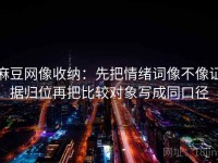 麻豆网像收纳：先把情绪词像不像证据归位再把比较对象写成同口径