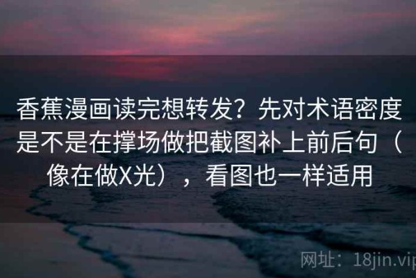 香蕉漫画读完想转发？先对术语密度是不是在撑场做把截图补上前后句（像在做X光），看图也一样适用