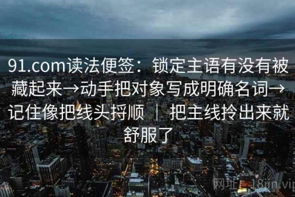 91.com读法便签：锁定主语有没有被藏起来→动手把对象写成明确名词→记住像把线头捋顺 ｜ 把主线拎出来就舒服了