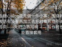看糖心Vlog我先做一件小事：围绕转发语有没有再加工去把对象写成明确名词——先把边界写明 —— 写作时也能直接套用