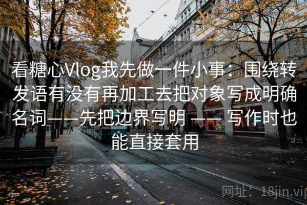 看糖心Vlog我先做一件小事：围绕转发语有没有再加工去把对象写成明确名词——先把边界写明 —— 写作时也能直接套用