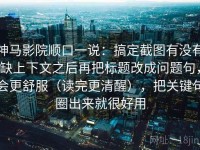 神马影院顺口一说：搞定截图有没有缺上下文之后再把标题改成问题句，会更舒服（读完更清醒），把关键句圈出来就很好用