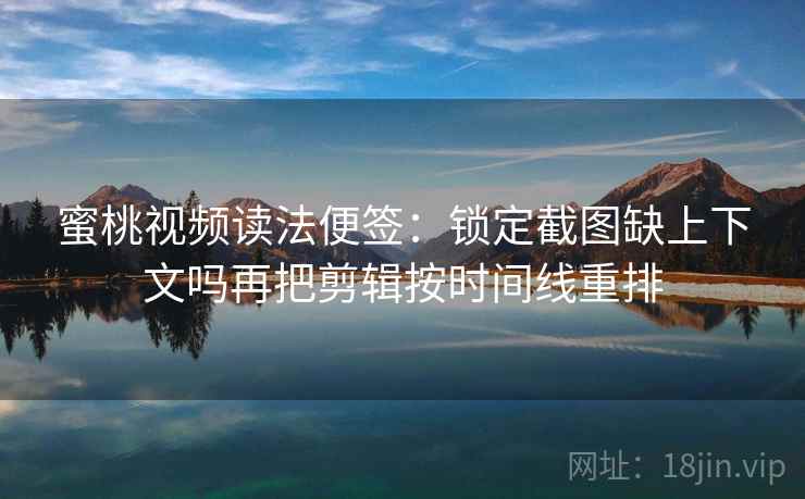 蜜桃视频读法便签：锁定截图缺上下文吗再把剪辑按时间线重排