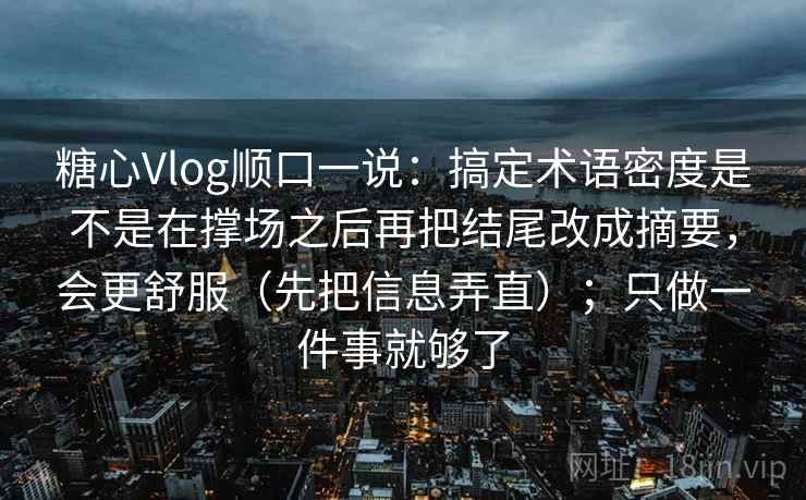 糖心Vlog顺口一说：搞定术语密度是不是在撑场之后再把结尾改成摘要，会更舒服（先把信息弄直）；只做一件事就够了